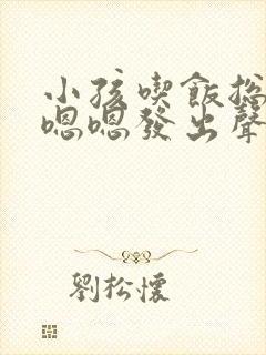 小孩吃饭总是嗯嗯嗯发出声音