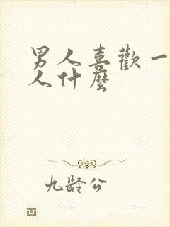 男人喜欢一个女人什么