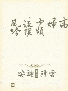 风流少妇高潮呻吟视频