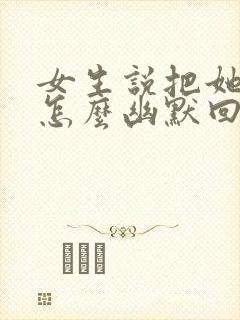 女生说把她卖了怎么幽默回复