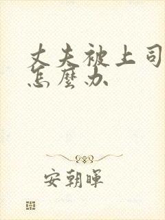 丈夫被上司欺负怎么办