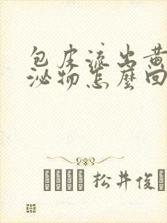 包皮流出黄色分泌物怎么回事