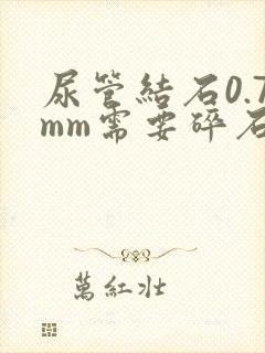 尿管结石0.7mm需要碎石吗