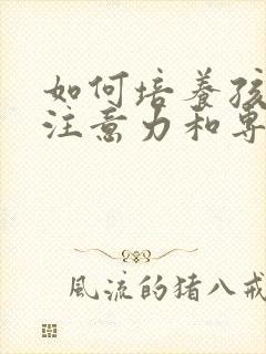 如何培养孩子的注意力和专注力的方法