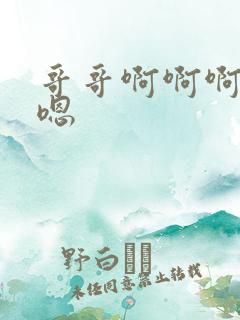 哥哥啊啊啊嗯嗯嗯