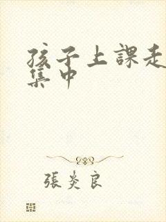 孩子上课走神不集中