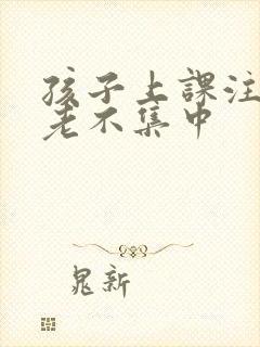 孩子上课注意力老不集中