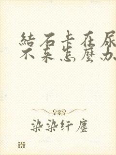 结石卡在尿道出不来怎么办