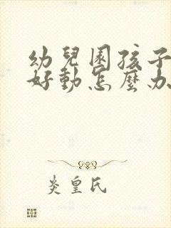 幼儿园孩子上课好动怎么办