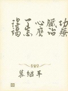 得了心脏功能衰竭怎么治疗好