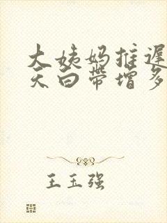 大姨妈推迟了四天白带增多是怎么回事