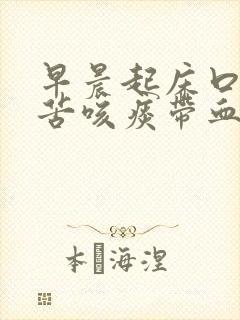 早晨起床口臭口苦咳痰带血