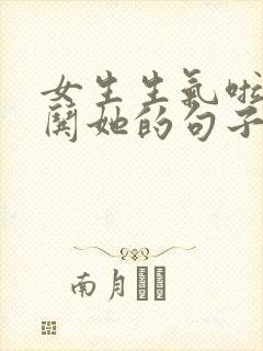 女生生气啦怎么哄她的句子