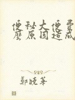 便秘大便费劲什么原因造成的