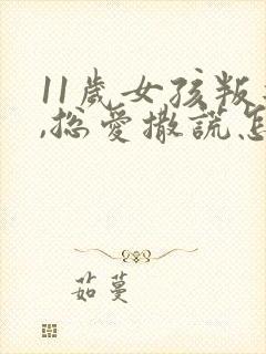 11岁女孩叛逆,总爱撒谎怎么办