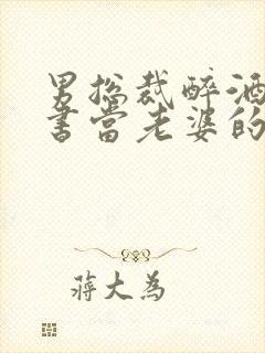 男总裁醉酒把秘书当老婆的小说免费