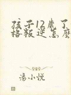 孩子12岁了性格叛逆怎么办