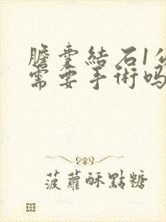 胆囊结石1公分需要手术吗