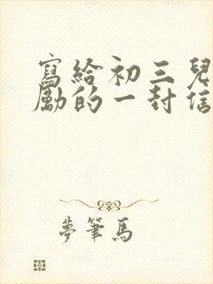 写给初三儿子鼓励的一封信范文中考加油