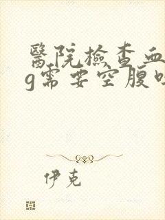 医院检查血hcg需要空腹吗