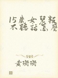 15岁女儿叛逆不听话怎么办