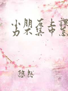 小朋友上课注意力不集中怎么办?