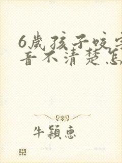 6岁孩子咬字发音不清楚怎么办