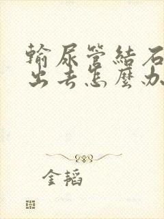 输尿管结石排不出去怎么办