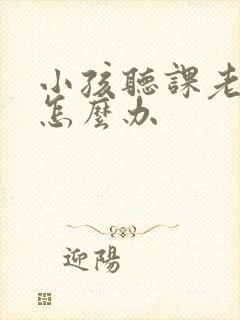 小孩听课老走神怎么办