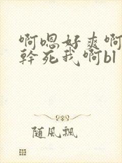 啊嗯好爽啊好大干死我啊bl