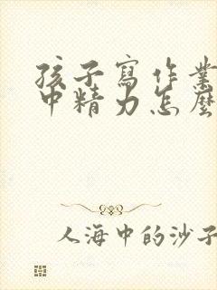 孩子写作业不集中精力怎么办