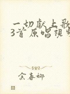 一切献上歌343首原唱视频播放