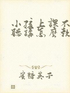 小孩上课不认真听讲怎么教育