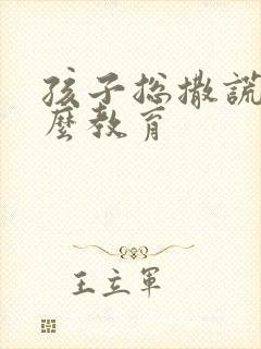 孩子总撒谎该怎么教育