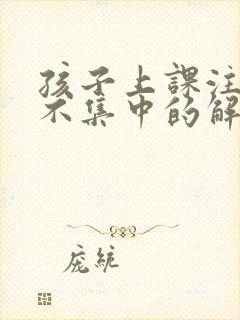 孩子上课注意力不集中的解决方法