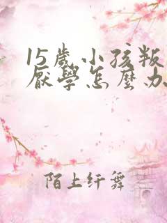 15岁小孩叛逆厌学怎么办