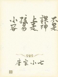 小孩上课不专心容易走神是什么原因