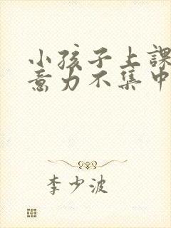 小孩子上课时注意力不集中怎么办