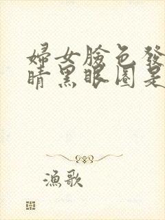 妇女脸色发黄眼睛黑眼圈是怎么回事