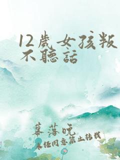 12岁女孩叛逆不听话