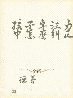 孩子专注力不集中怎么纠正