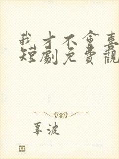 我才不会喜欢他短剧免费观看