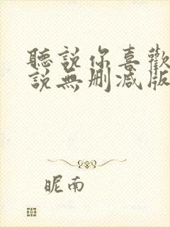 听说你喜欢我小说无删减版