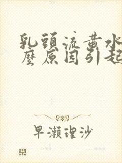 乳头流黄水是什么原因引起的