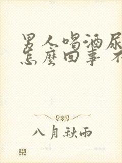 男人喝酒尿床是怎么回事 不是经常尿