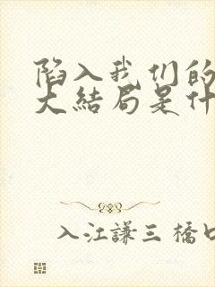 陷入我们的热恋大结局是什么