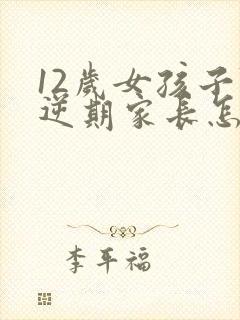 12岁女孩子叛逆期家长怎么做