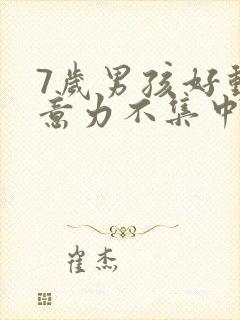 7岁男孩好动注意力不集中怎么办