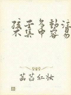 孩子多动注意力不集中容易兴奋