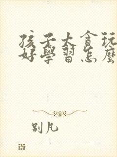 孩子太贪玩不好好学习怎么办